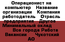 Операционист на компьютер › Название организации ­ Компания-работодатель › Отрасль предприятия ­ Другое › Минимальный оклад ­ 19 000 - Все города Работа » Вакансии   . Чукотский АО